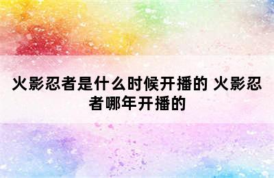 火影忍者是什么时候开播的 火影忍者哪年开播的